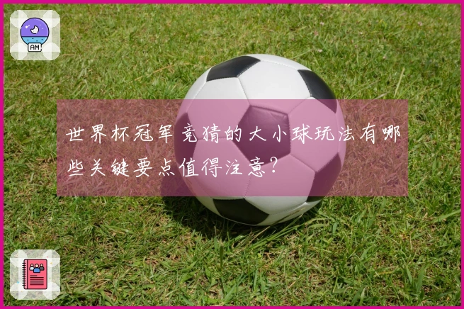 世界杯冠军竞猜的大小球玩法有哪些关键要点值得注意？