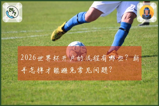 2026世界杯开户的流程有哪些？新手怎样才能避免常见问题？