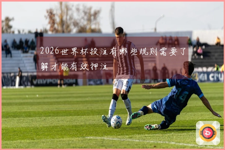 2026世界杯投注有哪些规则需要了解才能有效押注