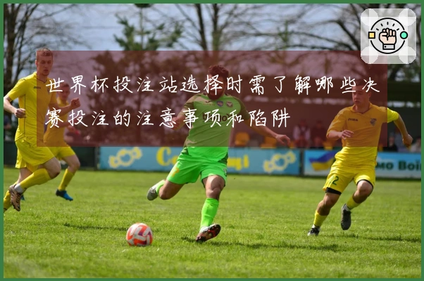 世界杯投注站选择时需了解哪些决赛投注的注意事项和陷阱