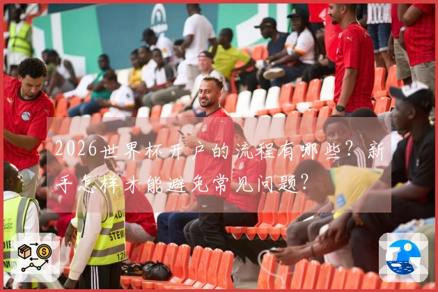 2026世界杯开户的流程有哪些？新手怎样才能避免常见问题？