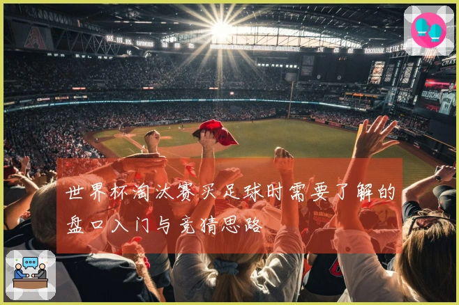 世界杯淘汰赛买足球时需要了解的盘口入门与竞猜思路