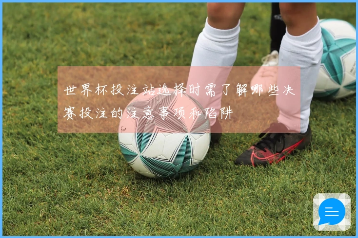世界杯投注站选择时需了解哪些决赛投注的注意事项和陷阱
