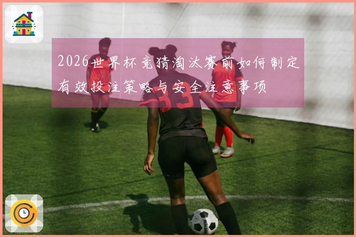 2026世界杯竞猜淘汰赛前如何制定有效投注策略与安全注意事项